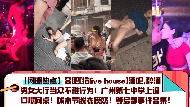 【网曝热点】合肥[猫live house]酒吧,醉酒男女大厅当众不雅行为！广州第七中学上课口爆同桌！泼水节脱衣摸奶！等多部事件合集！