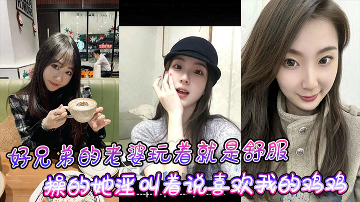 好兄弟的老婆玩着就是舒服操的她淫叫着说喜欢我的鸡鸡比小黑的大